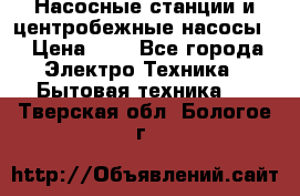 Насосные станции и центробежные насосы  › Цена ­ 1 - Все города Электро-Техника » Бытовая техника   . Тверская обл.,Бологое г.